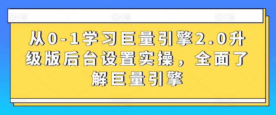 从0-1学习巨量引擎2.0升级版后台设置实操,全面了解巨量引擎-小宇资源站