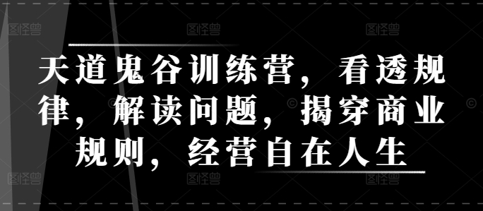 天道鬼谷训练营，看透规律，解读问题，揭穿商业规则，经营自在人生-小宇资源站
