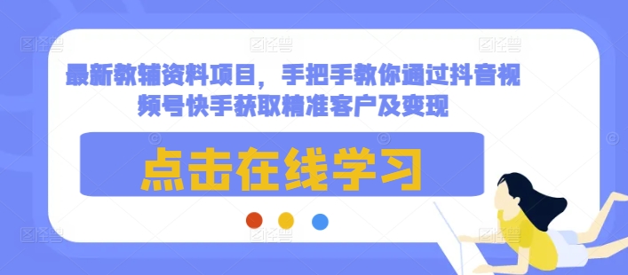 最新教辅资料项目，手把手教你通过抖音视频号快手获取精准客户及变现-小宇资源站