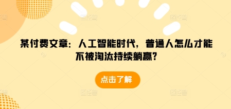 某付费文章：人工智能时代，普通人怎么才能不被淘汰持续躺赢?-小宇资源站