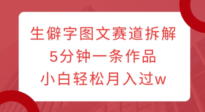 生僻字图文赛道拆解，5分钟一条作品，小白轻松月入过w-小宇资源站