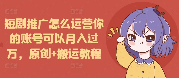 短剧推广怎么运营你的账号可以月入过万，原创+搬运教程-小宇资源站