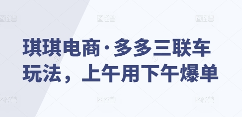 琪琪电商·多多三联车玩法，上午用下午爆单-小宇资源站