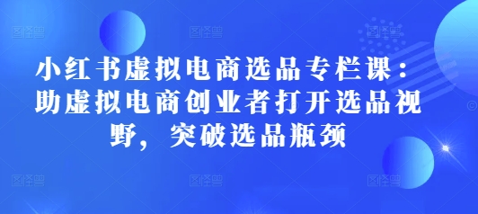 小红书虚拟电商选品专栏课：助虚拟电商创业者打开选品视野，突破选品瓶颈-小宇资源站