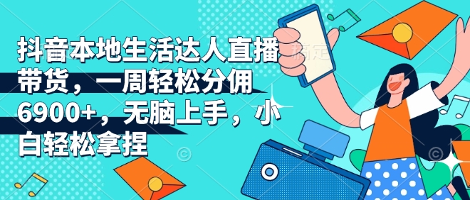 抖音本地生活达人直播带货，一周轻松分佣6900+，无脑上手，小白轻松拿捏【揭秘】-小宇资源站