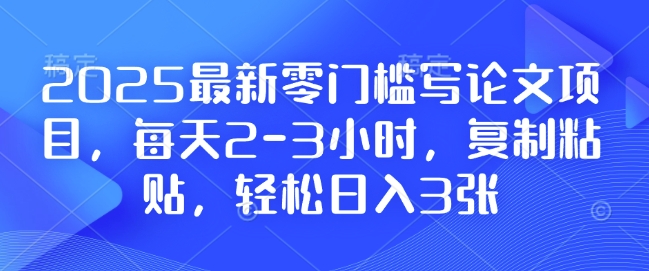 2025最新零门槛写论文项目，每天2-3小时，复制粘贴，轻松日入3张，附详细资料教程【揭秘】-小宇资源站