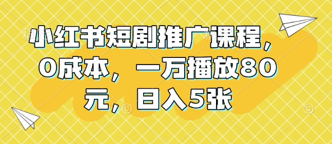 小红书短剧推广课程，0成本，一万播放80元，日入5张-小宇资源站