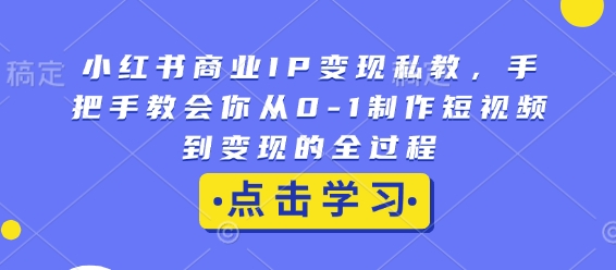 小红书商业IP变现私教，手把手教会你从0-1制作短视频到变现的全过程-小宇资源站