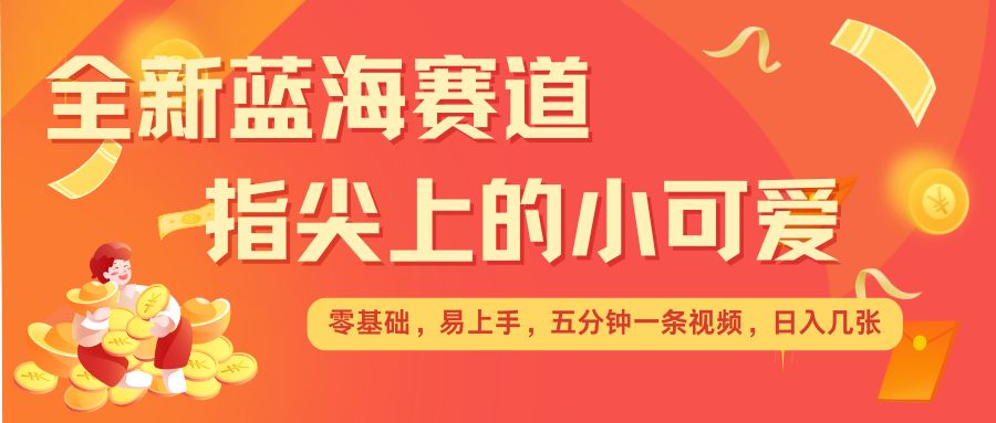 最新蓝海赛道，指尖上的小可爱，几分钟一条治愈系视频，日入几张，矩阵操作收益翻倍-小宇资源站