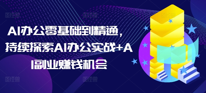 AI办公零基础到精通，持续探索AI办公实战+AI副业赚钱机会-小宇资源站
