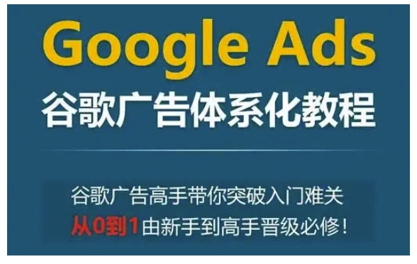 Google Ads谷歌广告体系化教程，谷歌广告高手带你突破入门难关，从0到1由新手到高手晋级必修-小宇资源站