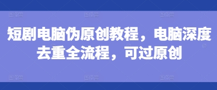短剧电脑伪原创教程，电脑深度去重全流程，可过原创-小宇资源站