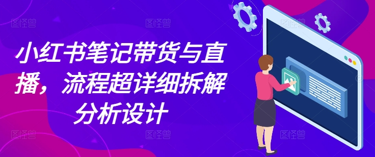 小红书笔记带货与直播，流程超详细拆解分析设计-小宇资源站