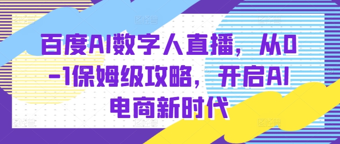 百度AI数字人直播带货，从0-1保姆级攻略，开启AI电商新时代-小宇资源站
