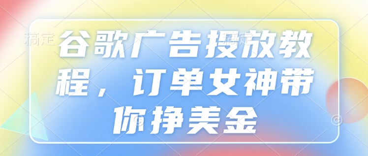 谷歌广告投放教程，订单女神带你挣美金-小宇资源站