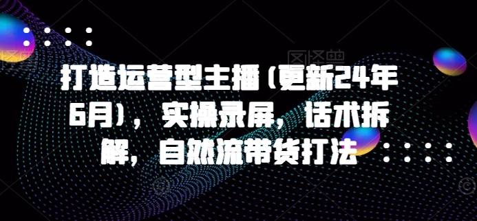 打造运营型主播(更新25年1月)，实操录屏，话术拆解，自然流带货打法-小宇资源站