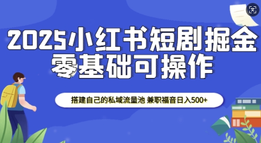 2025小红书短剧掘金，搭建自己的私域流量池，兼职福音日入5张-小宇资源站