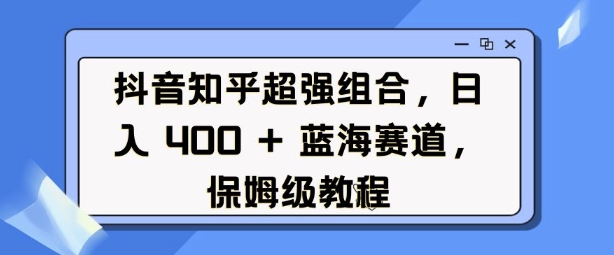 抖音知乎超强组合，日入4张， 蓝海赛道，保姆级教程-小宇资源站