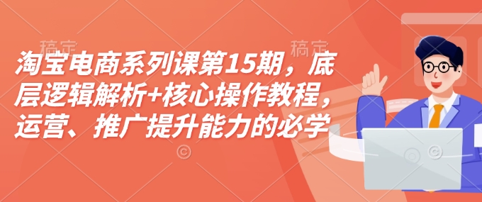 淘宝电商系列课第15期，底层逻辑解析+核心操作教程，运营、推广提升能力的必学课程+配套资料-小宇资源站