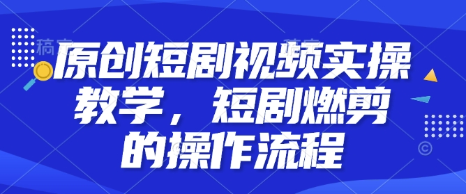 原创短剧视频实操教学，短剧燃剪的操作流程-小宇资源站