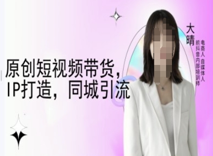 原创短视频带货，IP打造，同城引流-大晴自媒体教程-小宇资源站