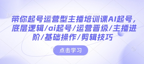 带你起号运营型主播培训课AI起号，底层逻辑/ai起号/运营晋级/主播进阶/基础操作/剪辑技巧-小宇资源站