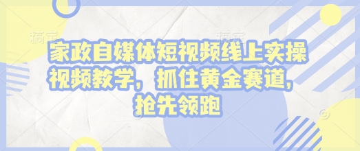 家政自媒体短视频线上实操视频教学，抓住黄金赛道，抢先领跑!-小宇资源站