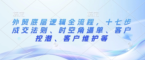 外贸底层逻辑全流程，十七步成交法则、时空角逼单、客户挖潜、客户维护等-小宇资源站