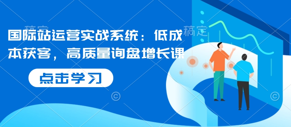 国际站运营实战系统：低成本获客，高质量询盘增长课-小宇资源站