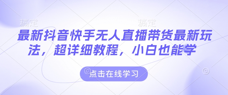 最新抖音快手无人直播带货玩法，超详细教程，小白也能学-小宇资源站
