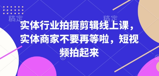 实体行业拍摄剪辑线上课，实体商家不要再等啦，短视频拍起来-小宇资源站