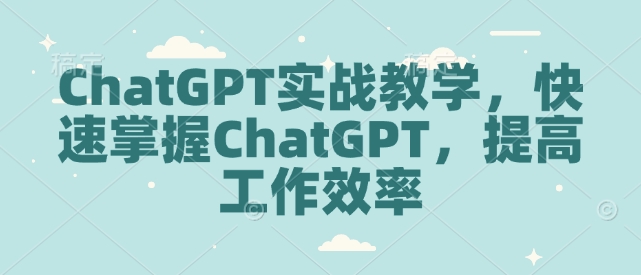 ChatGPT实战教学，快速掌握ChatGPT，提高工作效率-小宇资源站
