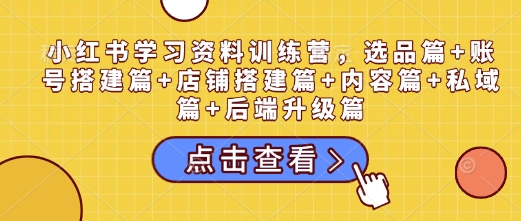 小红书学习资料训练营，选品篇+账号搭建篇+店铺搭建篇+内容篇+私域篇+后端升级篇-小宇资源站