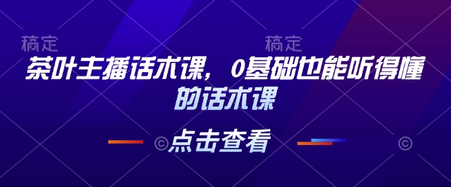 茶叶主播话术课，0基础也能听得懂的话术课-小宇资源站