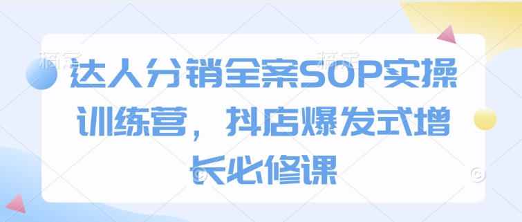 达人分销全案SOP实操训练营，抖店爆发式增长必修课-小宇资源站
