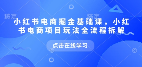 小红书电商掘金课，小红书电商项目玩法全流程拆解-小宇资源站