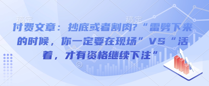付费文章：抄底或者割肉?“雷劈下来的时候，你一定要在现场”VS“活着，才有资格继续下注”-小宇资源站