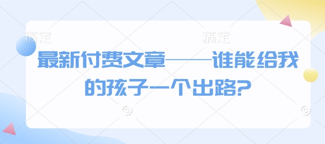 最新付费文章——谁能给我的孩子一个出路?-小宇资源站