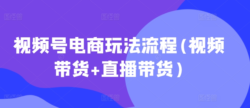 视频号电商玩法流程，视频带货+直播带货【更新2025年1月】-小宇资源站