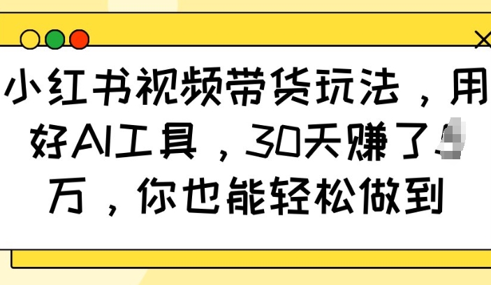小红书视频带货玩法，用好AI工具，30天收益过W，你也能轻松做到-小宇资源站
