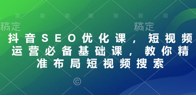 抖音SEO优化课，短视频运营必备基础课，教你精准布局短视频搜索-小宇资源站