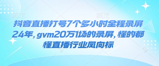 抖音直播打号7个多小时全程录屏24年，gvm20万1场的录屏，懂的都懂直播行业风向标-小宇资源站