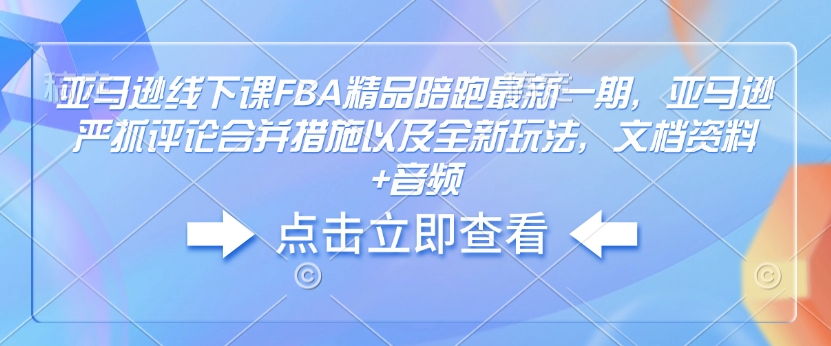 亚马逊线下课FBA精品陪跑最新一期，亚马逊严抓评论合并措施以及全新玩法，文档资料+音频-小宇资源站