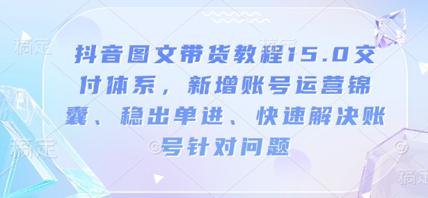 抖音图文带货教程15.0交付体系，新增账号运营锦囊、稳出单进、快速解决账号针对问题-小宇资源站
