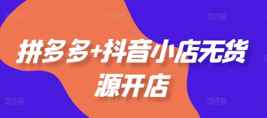 拼多多+抖音小店无货源开店，包括：选品、运营、基础、付费推广、爆款案例等(更新25年1月)-小宇资源站