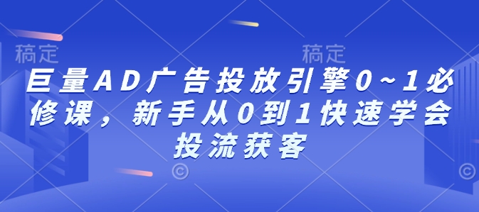 巨量AD广告投放引擎0~1必修课，新手从0到1快速学会投流获客-小宇资源站