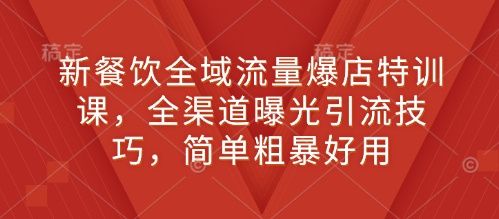 新餐饮全域流量爆店特训课，全渠道曝光引流技巧，简单粗暴好用-小宇资源站