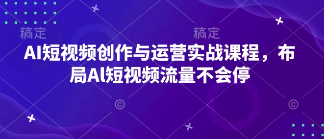 AI短视频创作与运营实战课程，布局Al短视频流量不会停-小宇资源站