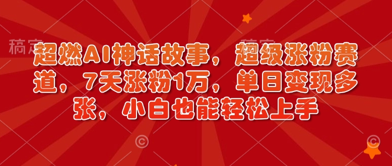 超燃AI神话故事，超级涨粉赛道，7天涨粉1万，单日变现多张，小白也能轻松上手（附详细教程）-小宇资源站