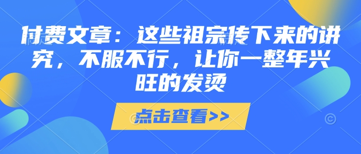 付费文章：这些祖宗传下来的讲究，不服不行，让你一整年兴旺的发烫!(全文收藏)-小宇资源站